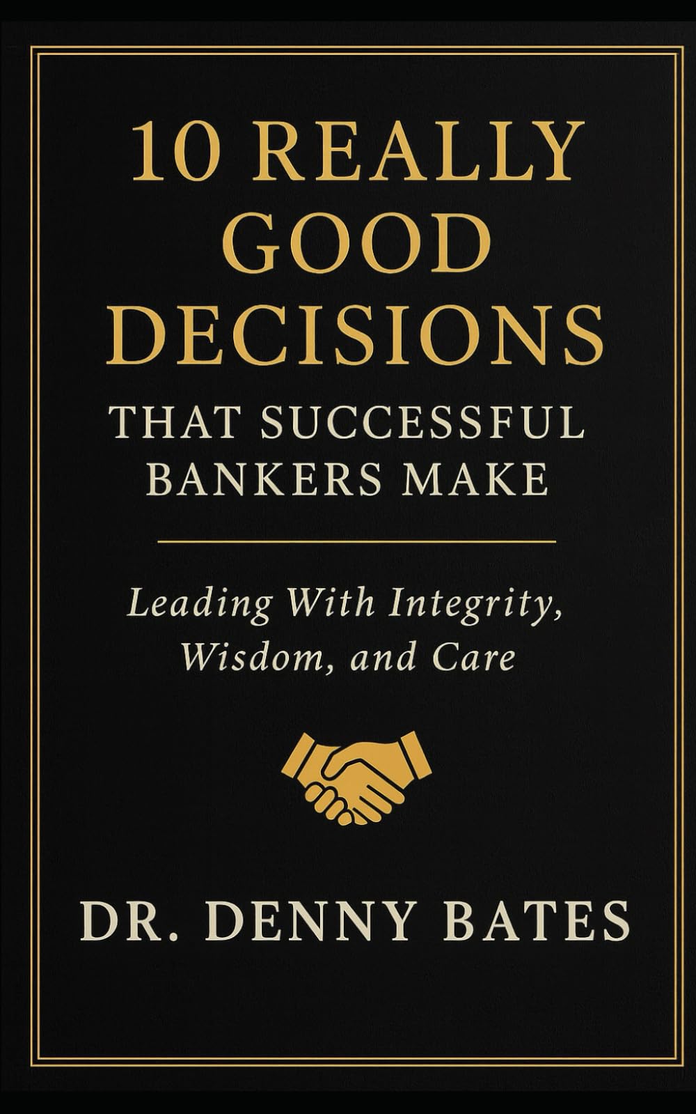 10 Really Good Decisions That Successful Bankers Make: Leading With Integrity, Wisdom, And Care