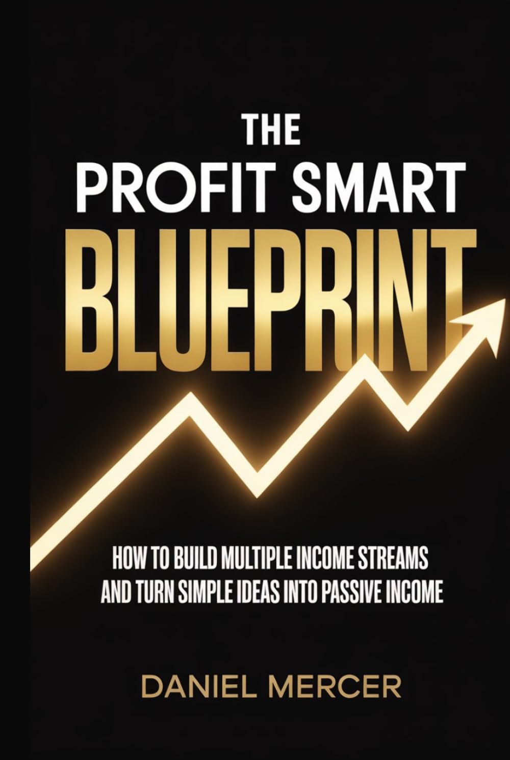 THE PROFIT SMART BLUEPRINT: How to Build Multiple Income Streams and Turn Simple Ideas Into Passive Income