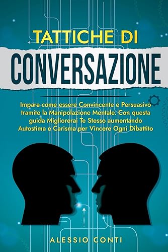 TATTICHE DI CONVERSAZIONE: Impara come essere Convincente e Persuasivo tramite la Manipolazione Mentale. Con questa guida Migliorerai Te Stesso aumentando Autostima,Carisma per Vincere Ogni Dibattito