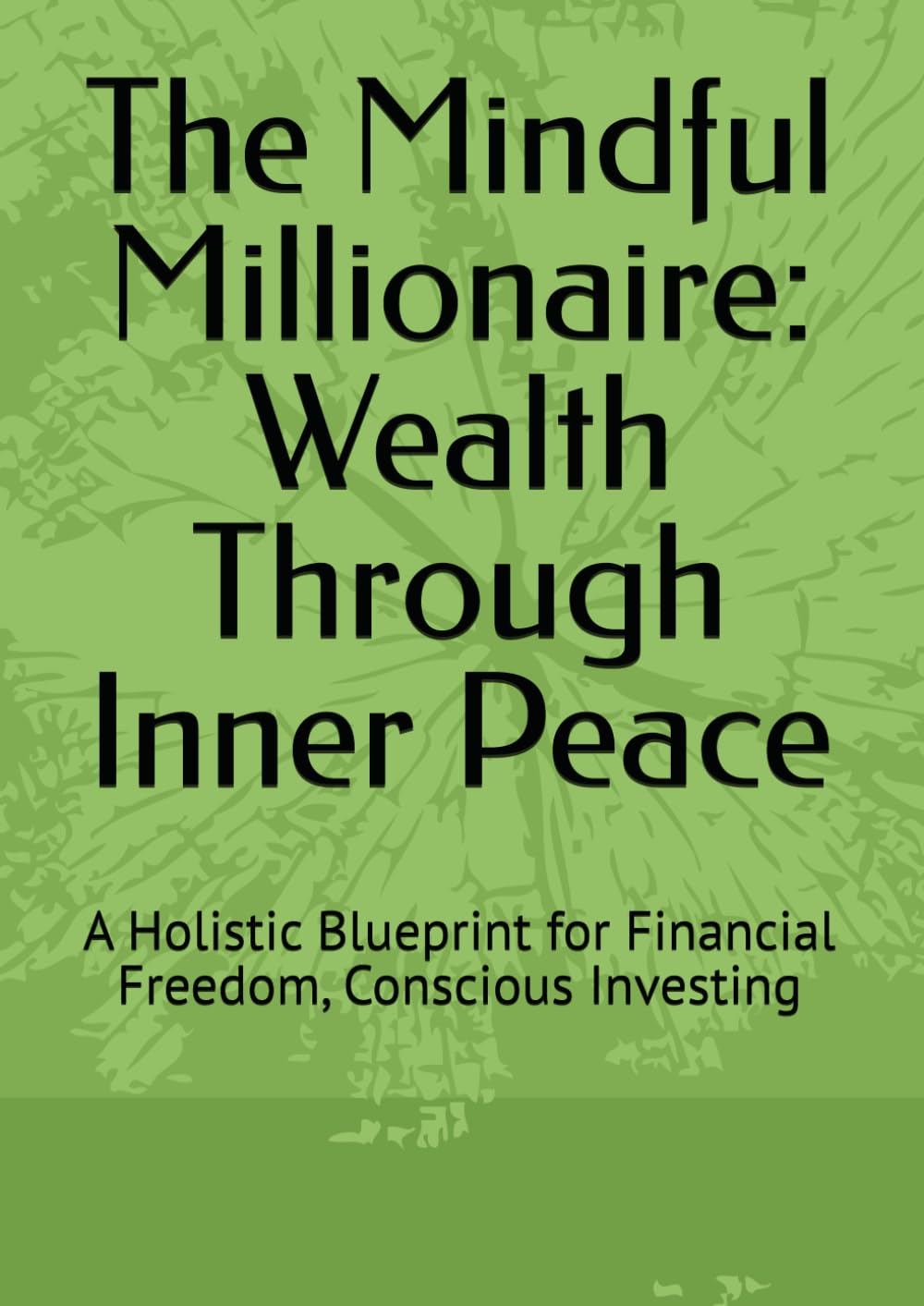 The Mindful Millionaire: Wealth Through Inner Peace: A Holistic Blueprint for Financial Freedom, Conscious Investing