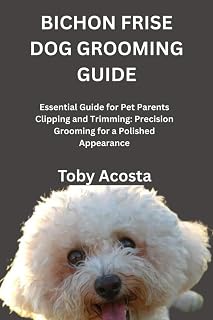 BICHON FRISE DOG GROOMING GUIDE: Essential Guide for Pet Parents Clipping and Trimming: Precision Grooming for a Polished Appearance