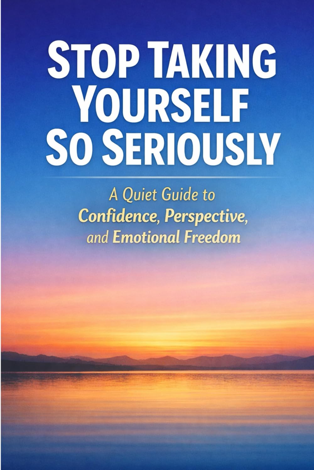 Stop Taking Yourself So Seriously: A Quiet Guide to Confidence, Perspective, and Emotional Freedom