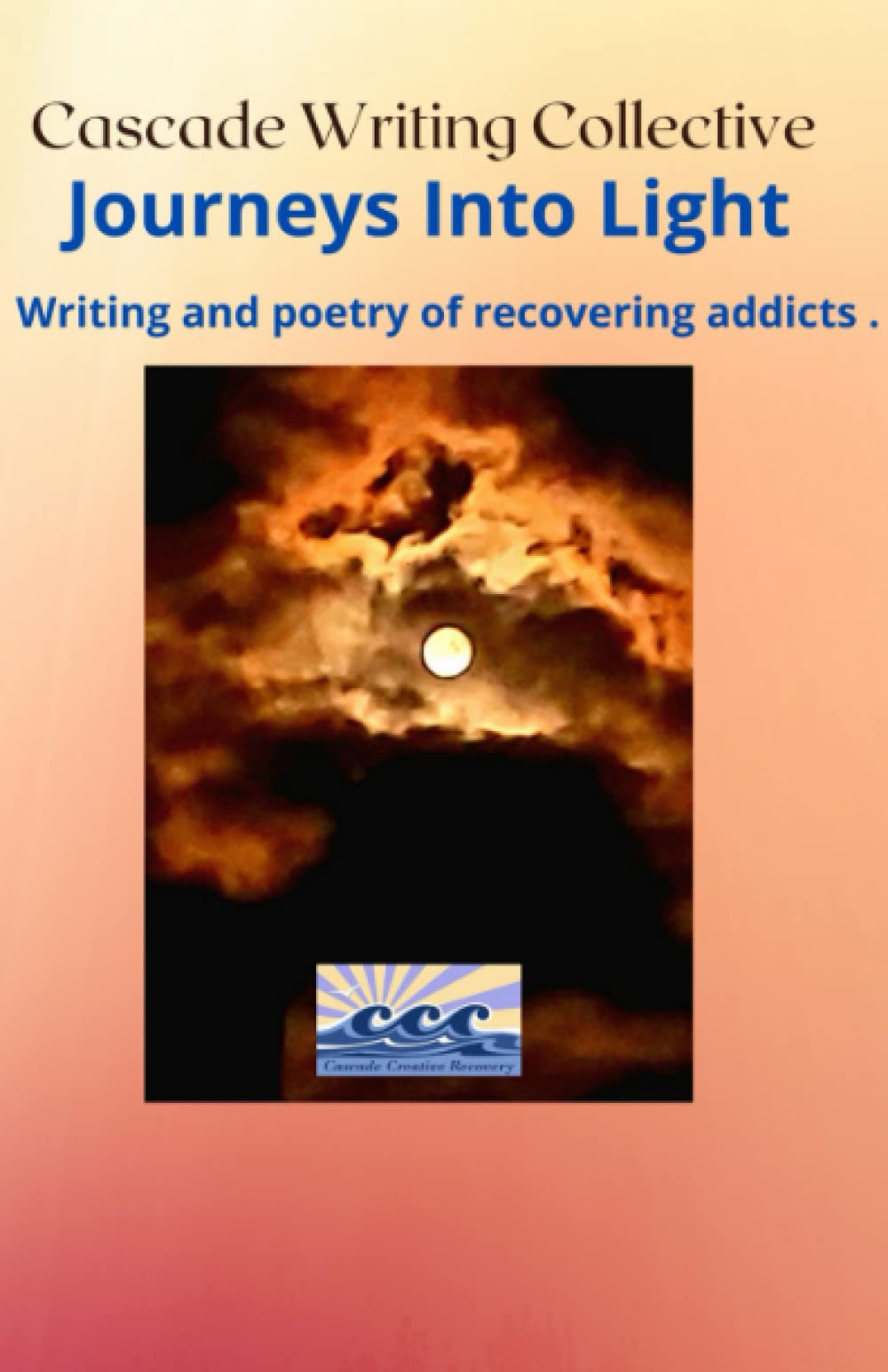 Cascade Writing Collective - Journeys Into Light: Writing and Poetry of Recovering Addicts