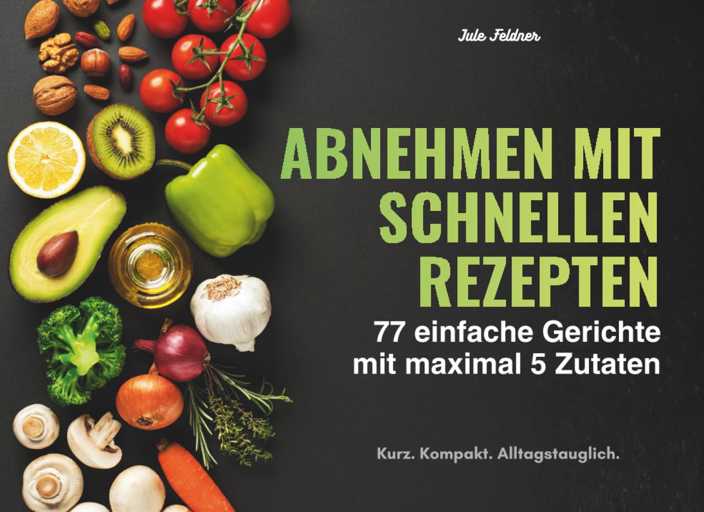 Abnehmen mit schnellen Rezepten: 77 einfache Gerichte mit maximal 5 Zutaten – alltagstauglich und unkompliziert, klar strukturiert, für den vollen Alltag mit wenig Aufwand - leicht erklärt