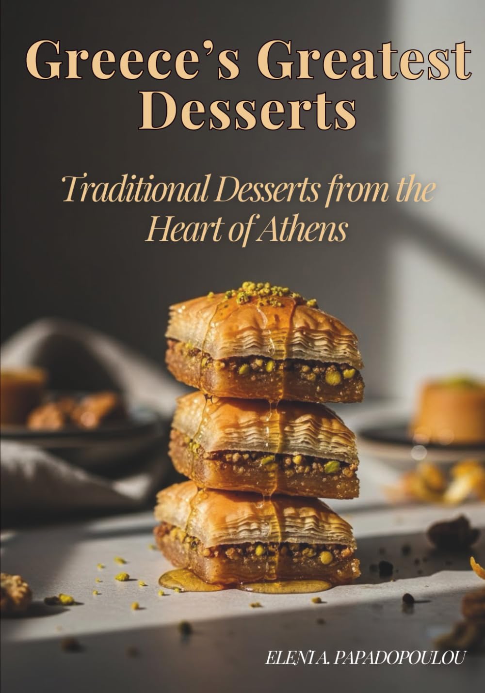 Greece’s Greatest Desserts - Traditional Desserts from the Heart of Athens: An Authentic Greek Cookbook