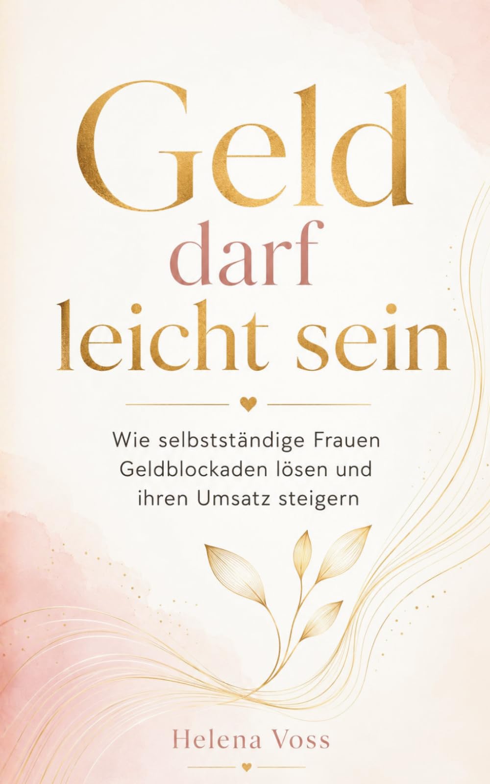 Geld darf leicht sein: Wie selbstständige Frauen innere Geldblockaden lösen, ihren Wert souverän verkaufen und endlich den Umsatz machen, den sie verdienen