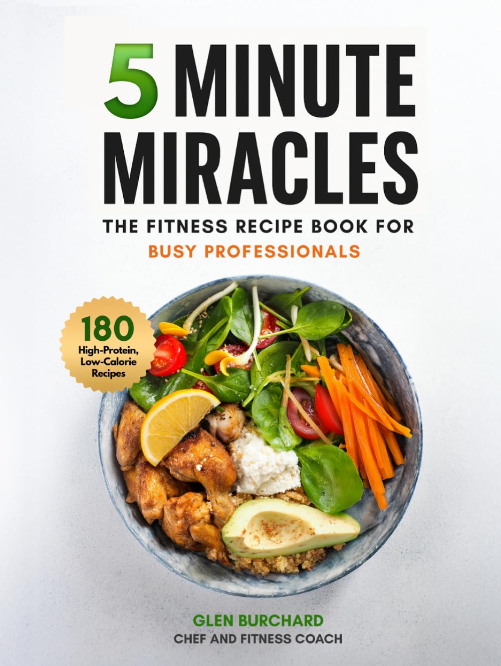 5 Minute Miracles: 180 High-Protein, Low-Calorie Recipes for Busy Professionals Who Want to Lose Weight Without Spending Hours in the Kitchen