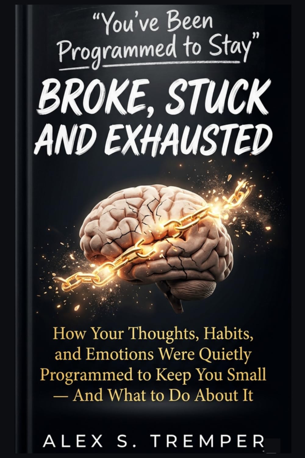 You've Been Programmed to Stay Broke, Stuck and Exhausted: How Your Thoughts, Habits, and Emotions Were Quietly Programmed to Keep You Small — And What to Do About It
