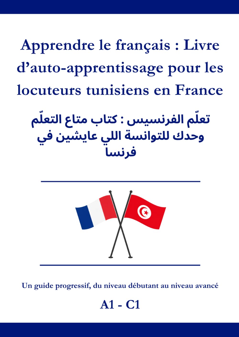 Apprendre le français : Livre d’auto-apprentissage pour les locuteurs Tunisiens en France: تعلّم الفرنسيس : كتاب متاع التعلّم وحدك للتوانسة اللي عايشين في فرنسا A1 - C1