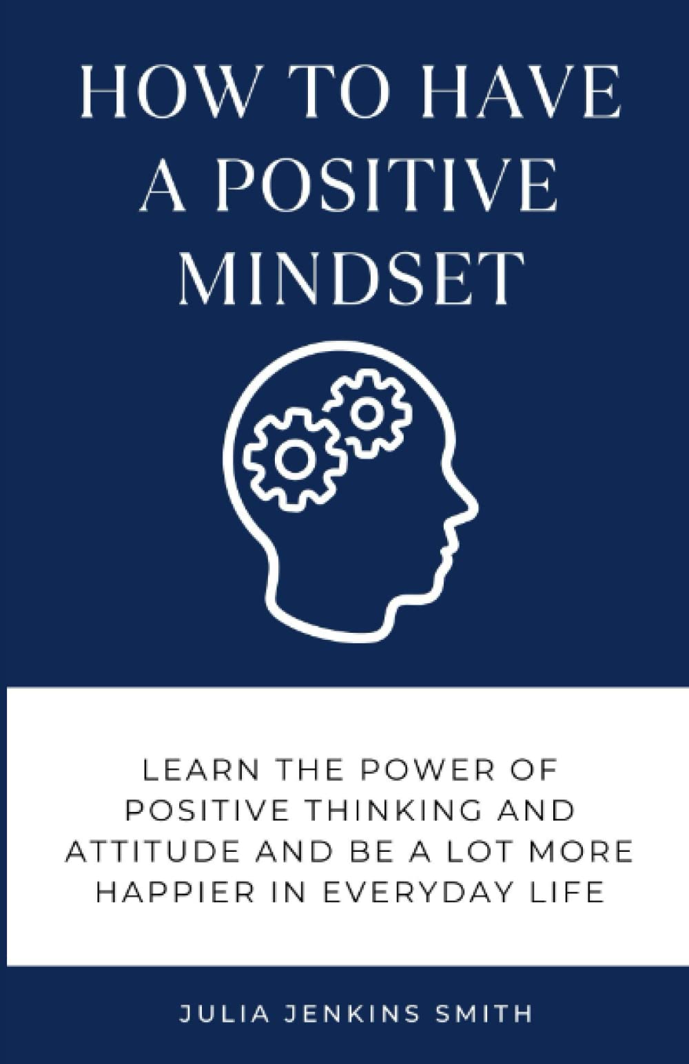 How to Have a Positive Mindset: Learn the Power of Positive Thinking and Attitude and Be Alot More Happier in Everyday Life