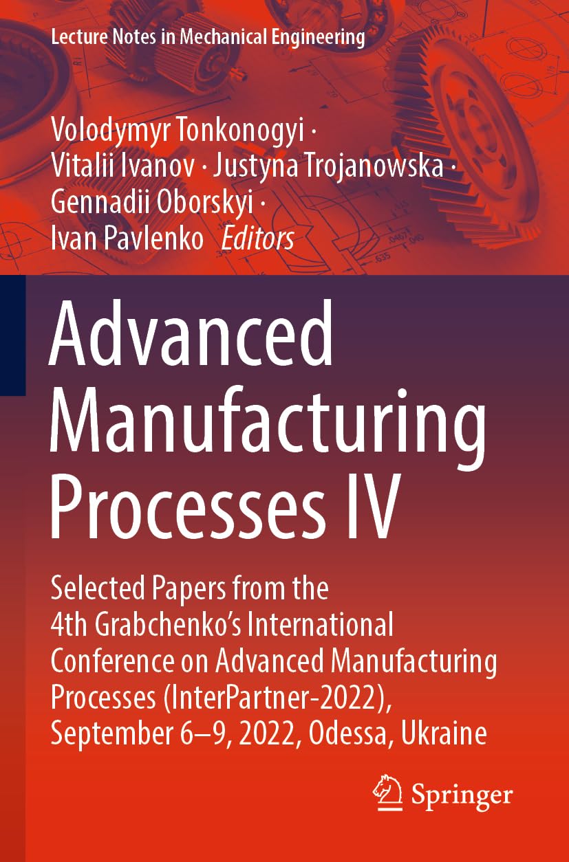 Advanced Manufacturing Processes IV: Selected Papers from the 4th Grabchenko's International Conference on Advanced Manufacturing Processes ... (Lecture Notes in Mechanical Engineering)