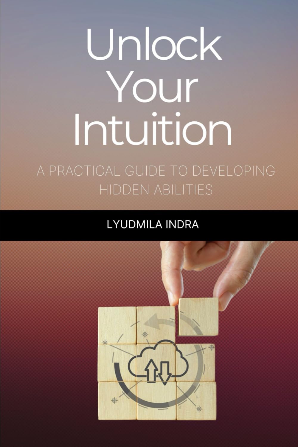 Unlock Your Intuition: A Practical Guide to Developing Hidden Abilities: Exercises and Techniques for Developing Intuitive Perception, Decision-Making, and Life Harmonization