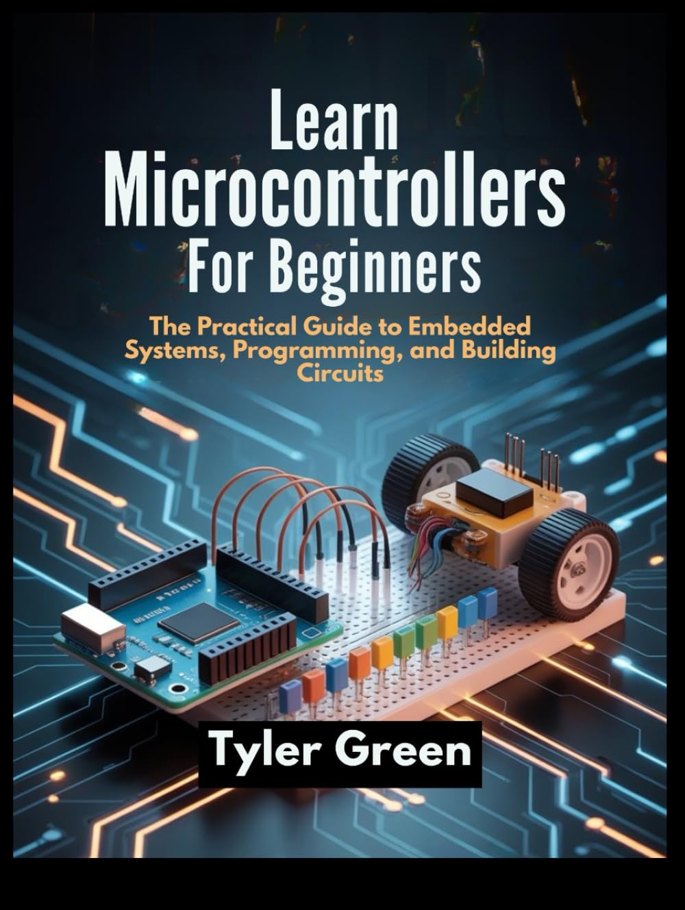LEARN MICROCONTROLLERS FOR BEGINNERS: The Practical Guide to Embedded Systems, Programming, and Building Circuits