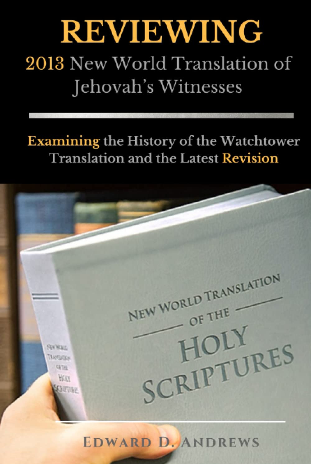 REVIEWING 2013 New World Translation of Jehovah's Witnesses: Examining the History of the Watchtower Translation and the Latest Revision