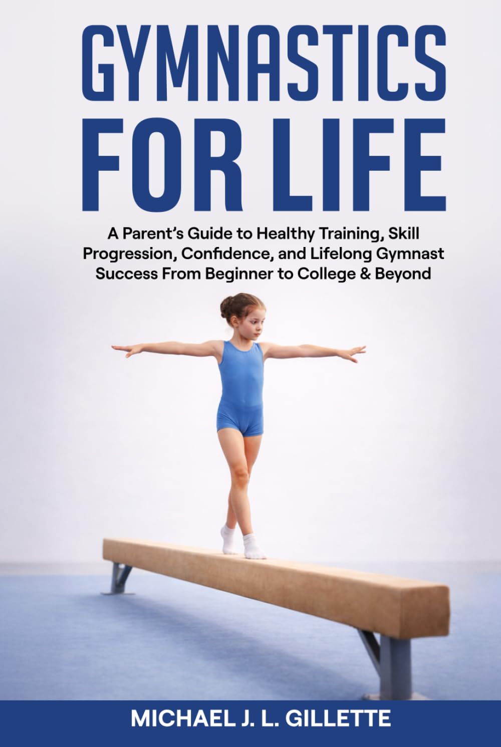 GYMNASTICS FOR LIFE: A Parents Guide to Healthy Training, Skill Progression, and Life Long Gymnast Success from Beginner to College and Beyond