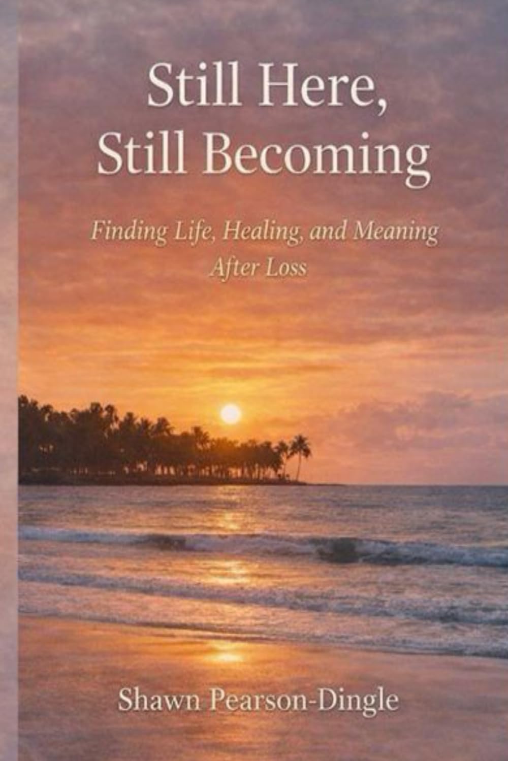 Still Here, Still Becoming: Finding Life, Healing, and Meaning After Loss