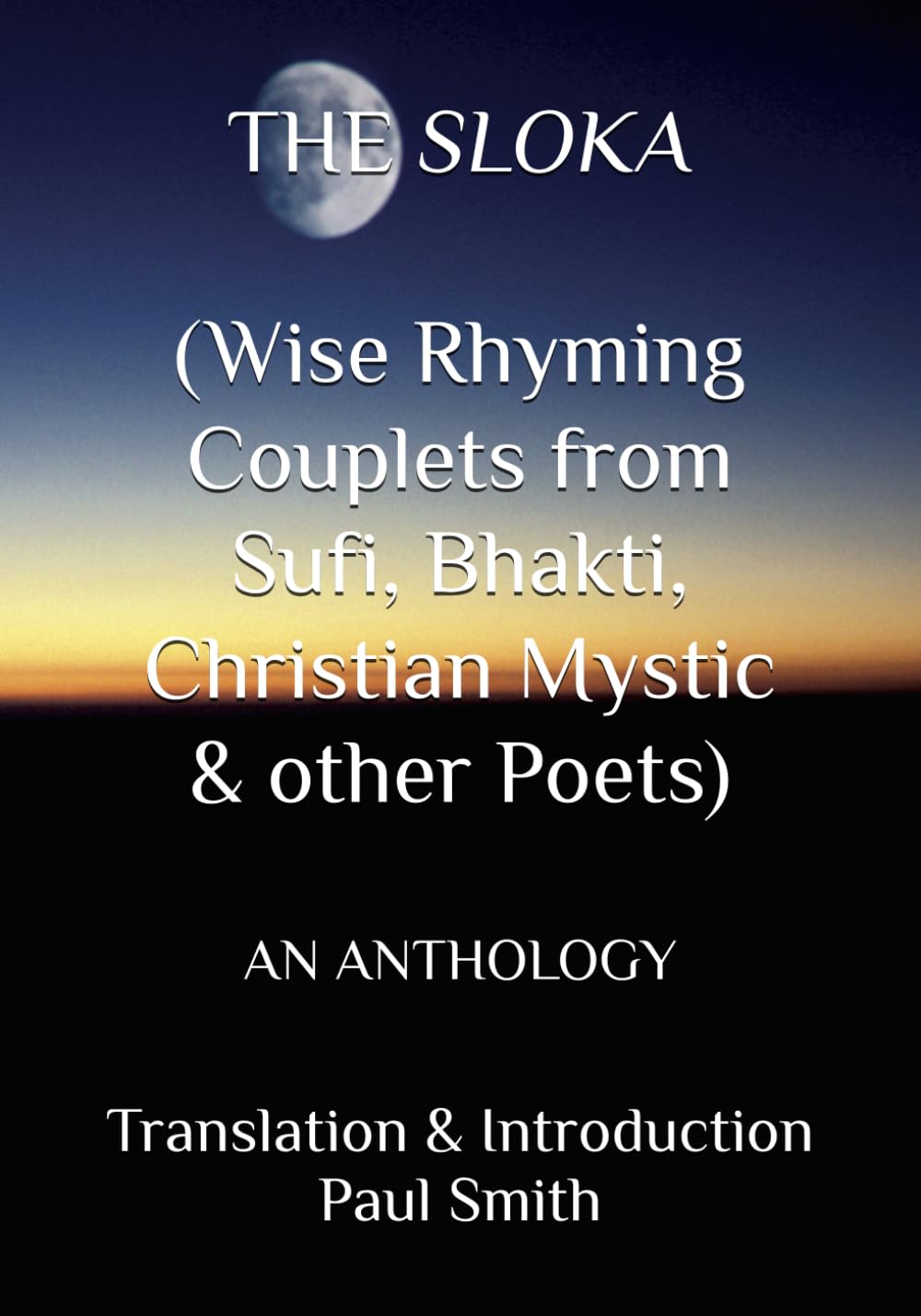 THE SLOKA (Wise Rhyming Couplets from Sufi, Bhakti, Christian Mystic & other Poets): AN ANTHOLOGY