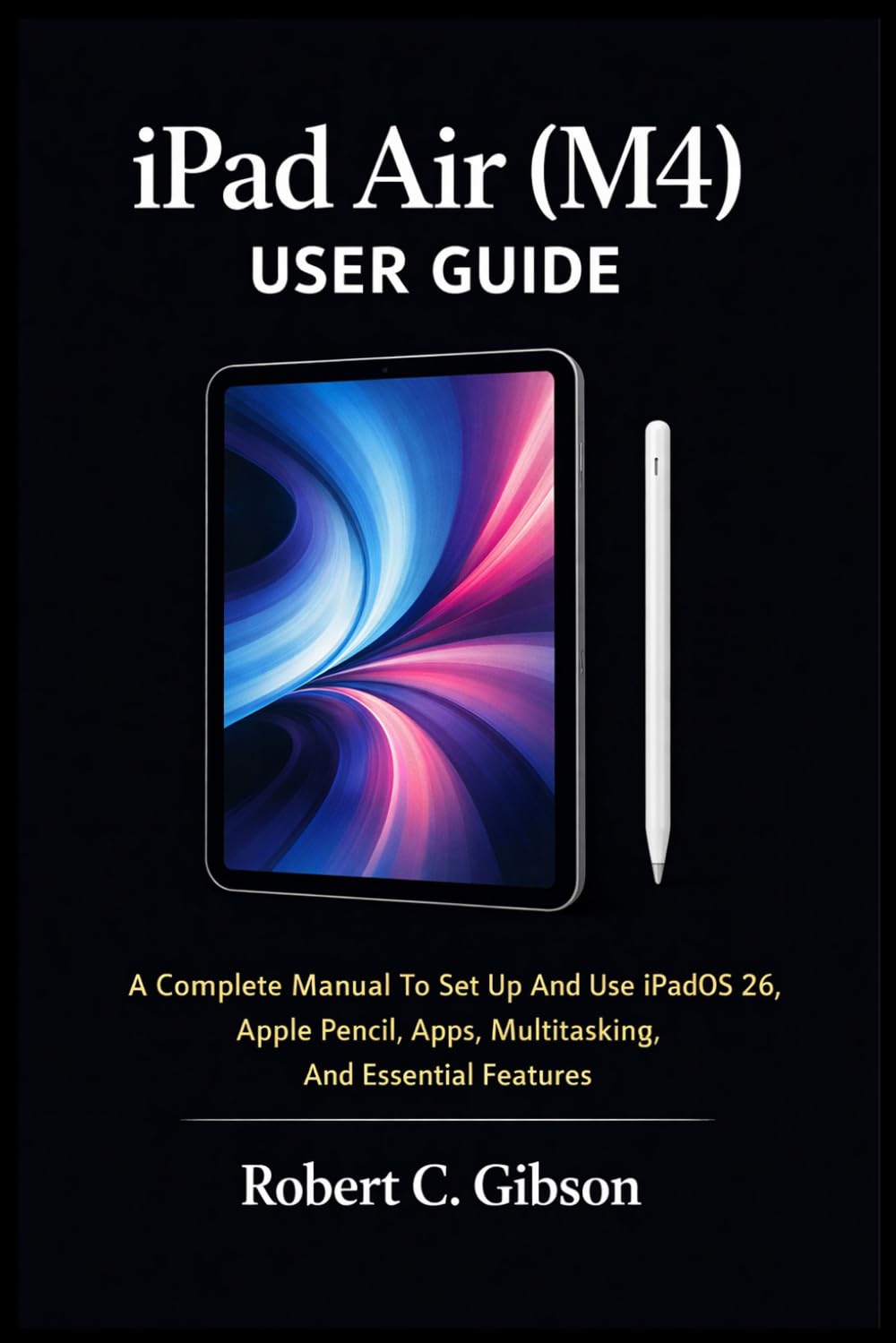 IPAD AIR (M4) USER GUIDE: A Complete Manual To Set Up And Use iPadOS 26, Apple Pencil, Apps, Multitasking, And Essential Features