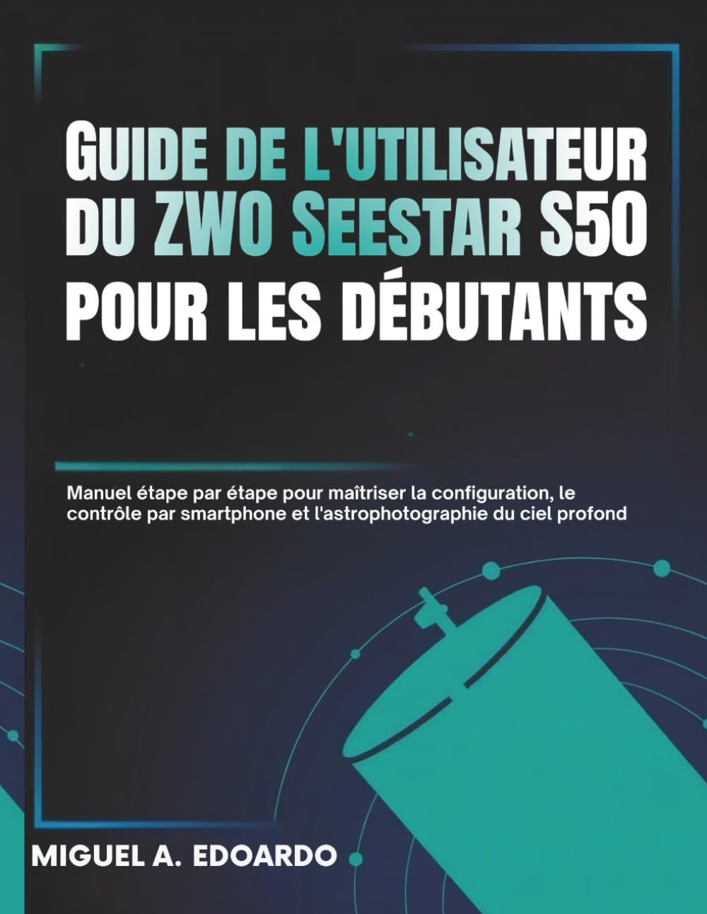 Guide de l'utilisateur du ZWO Seestar S50 pour les débutants: Manuel étape par étape pour maîtriser la configuration, le contrôle par smartphone et l'astrophotographie du ciel profond