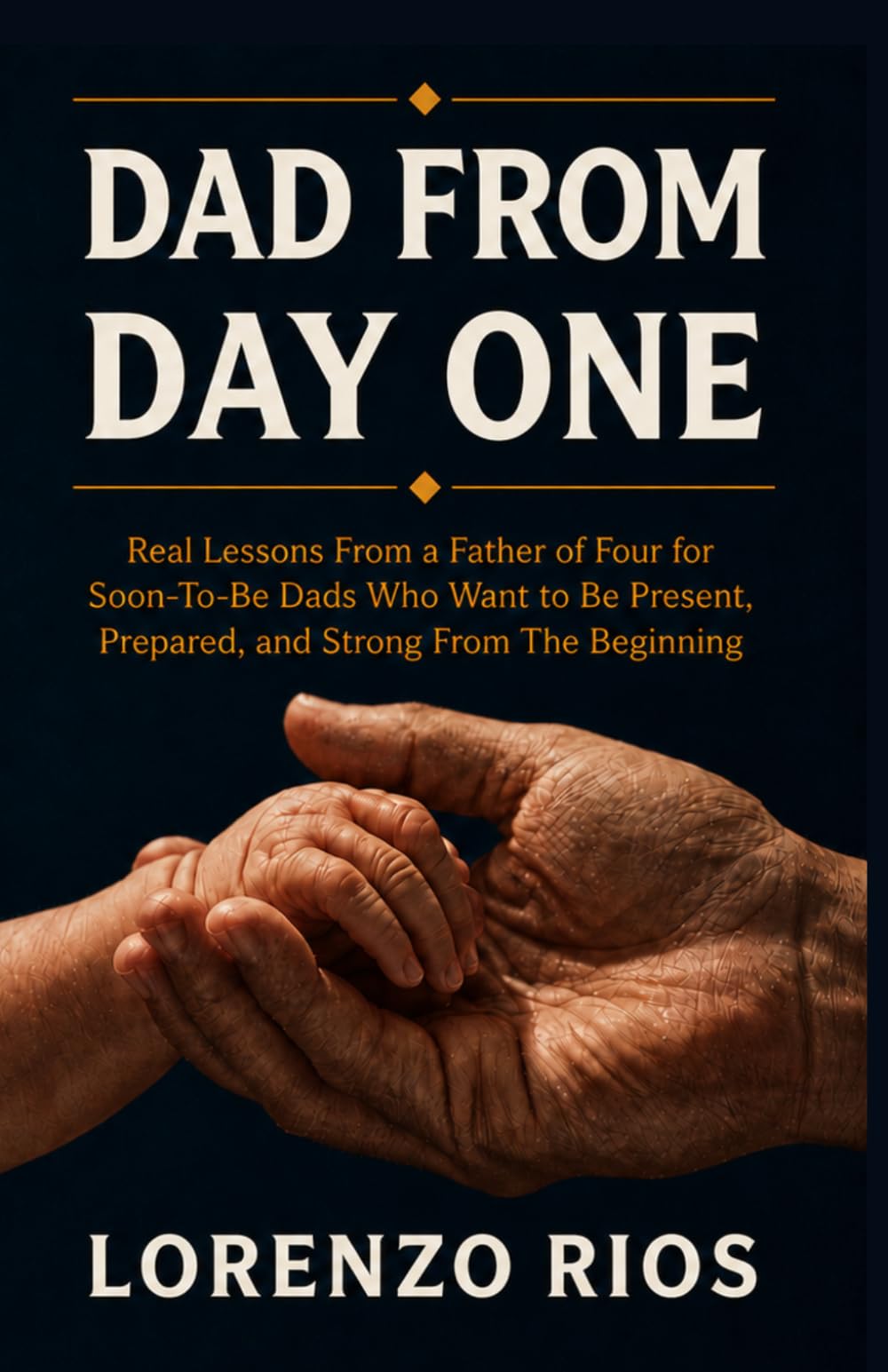 DAD FROM DAY ONE: Real Lessons From a Father of Four for Soon-To-Be Dads Who Want to Be Present, Prepared, and Strong From the Beginning