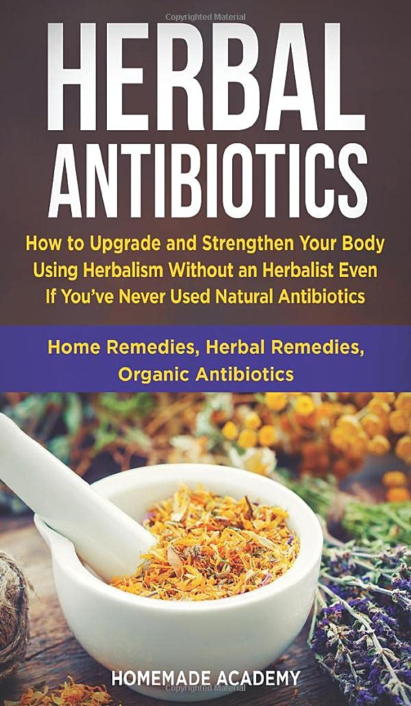 Herbal Antibiotics: How to Upgrade and Strengthen Your Body Using Herbalism Without an Herbalist Even If You've Never Used Natural Antibiotics (Home Remedies, Herbal Remedies, Organic Antibiotics)