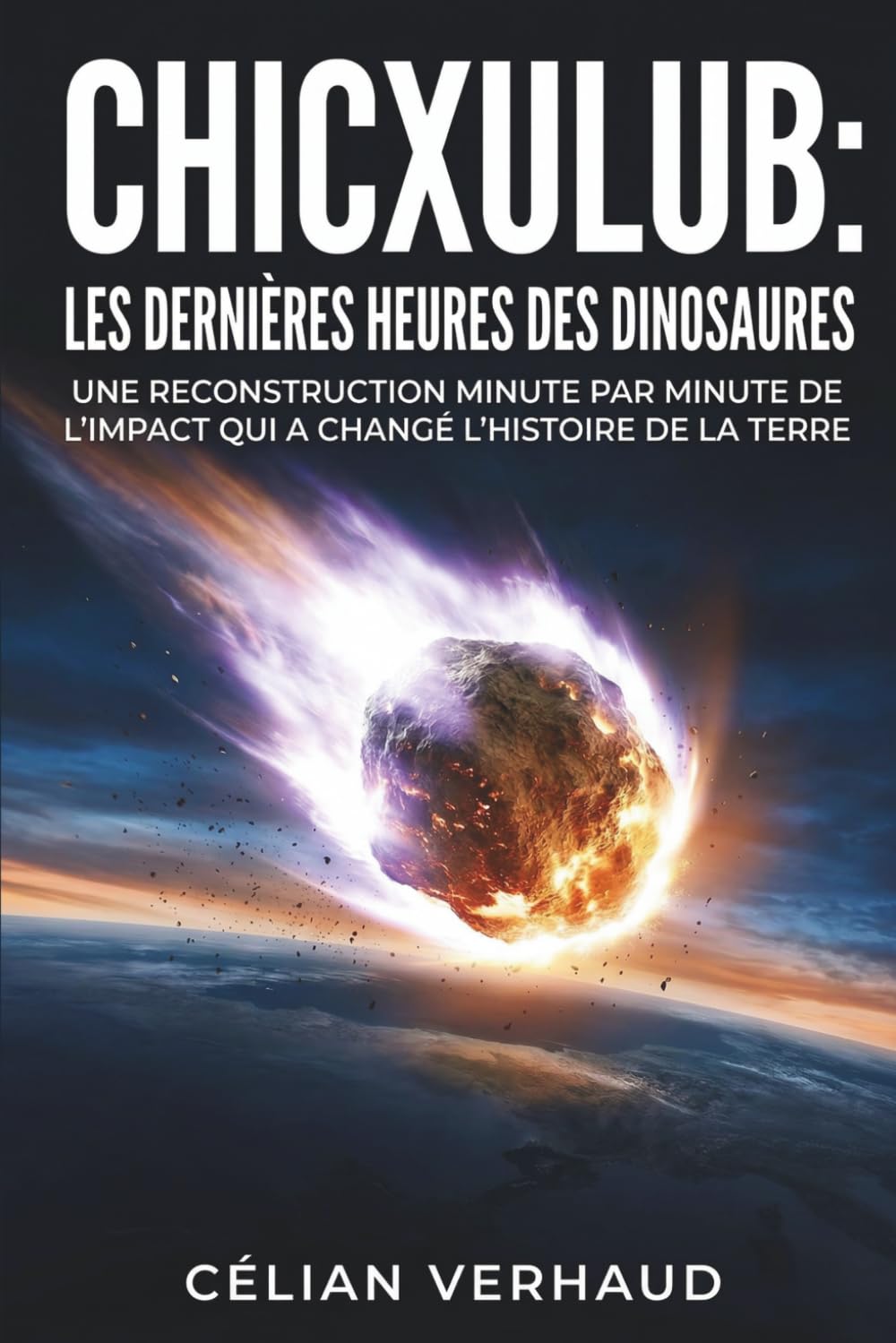 Chicxulub : Les dernières heures des dinosaures: Une reconstruction minute par minute de l'impact qui a changé l'histoire de la Terre