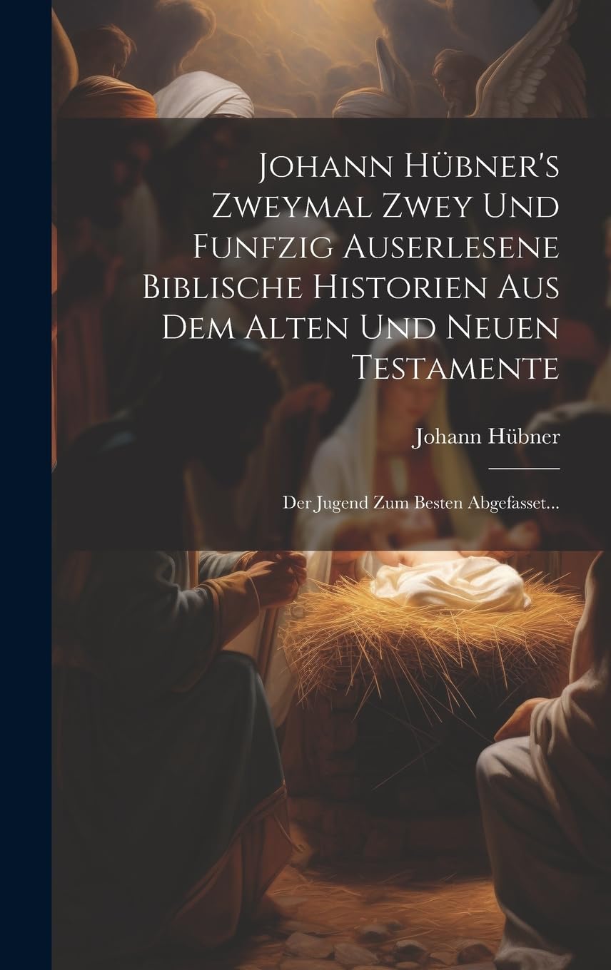 Johann Hübner's Zweymal Zwey Und Funfzig Auserlesene Biblische Historien Aus Dem Alten Und Neuen Testamente: Der Jugend Zum Besten Abgefasset...