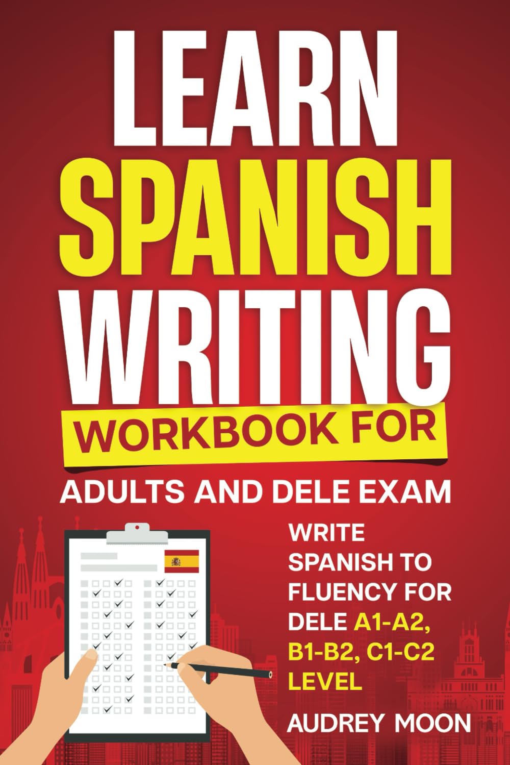 Learn Spanish Writing Workbook for Adults and DELE Exam: Write Spanish to Fluency for DELE A1-A2, B1-B2, C1-C2 Level (Spanish Language Learning)