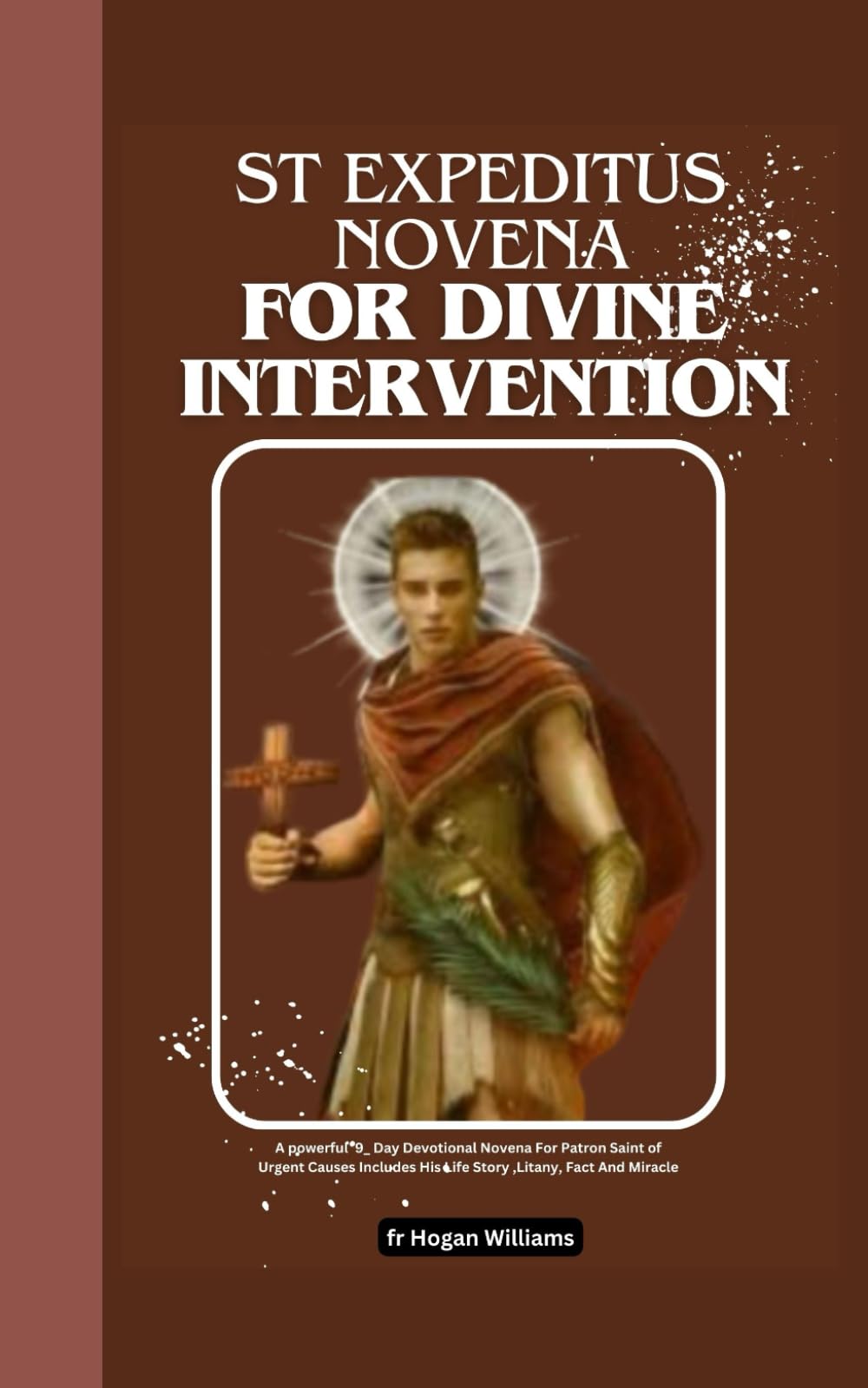St Expeditus Novena For Divine Intervention: A powerful 9_ Day Devotional Novena For Patron Saint of Urgent Causes Includes His Life Story ,Litany, Fact And Miracle