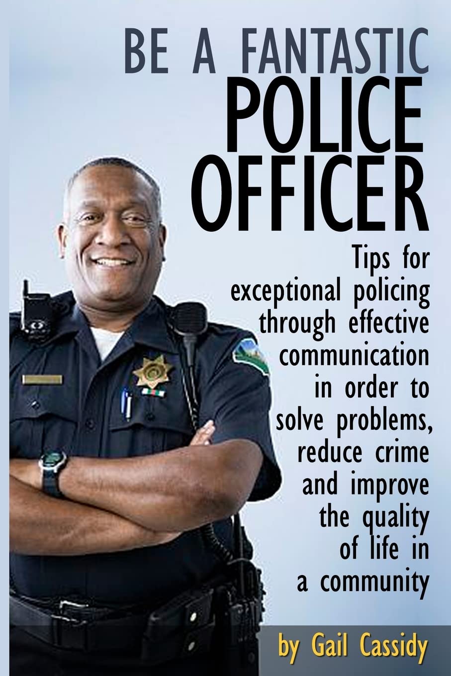 Be a Fantastic Police Officer: Tips to help solve problems, reduce crime and improve the quality of life in communities: Volume 7 (Tips Series)