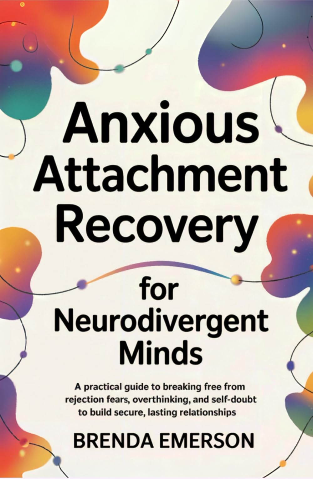 Anxious Attachment Recovery for Neurodivergent Minds: A Practical Guide to Breaking Free from Rejection Fears, Overthinking, and Self-Doubt to Build Secure, Lasting Relationships