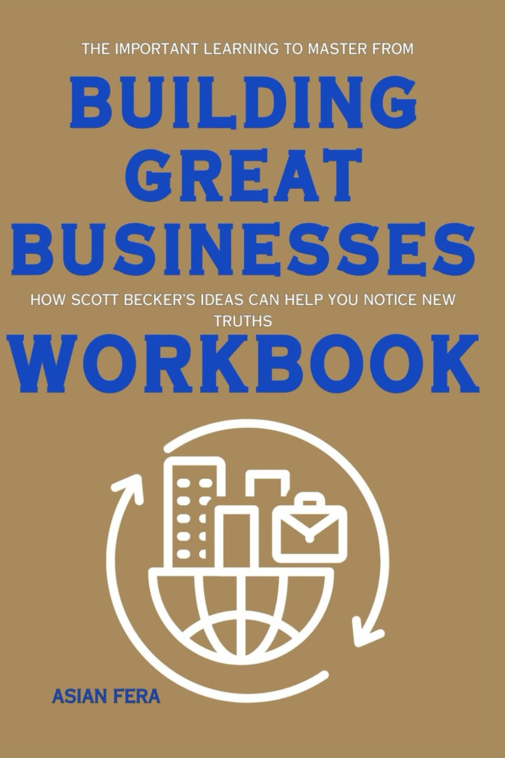 The Important Learning to Master from Building Great Businesses Workbook: How Scott Becker’s Ideas Can Help You Notice New Truths