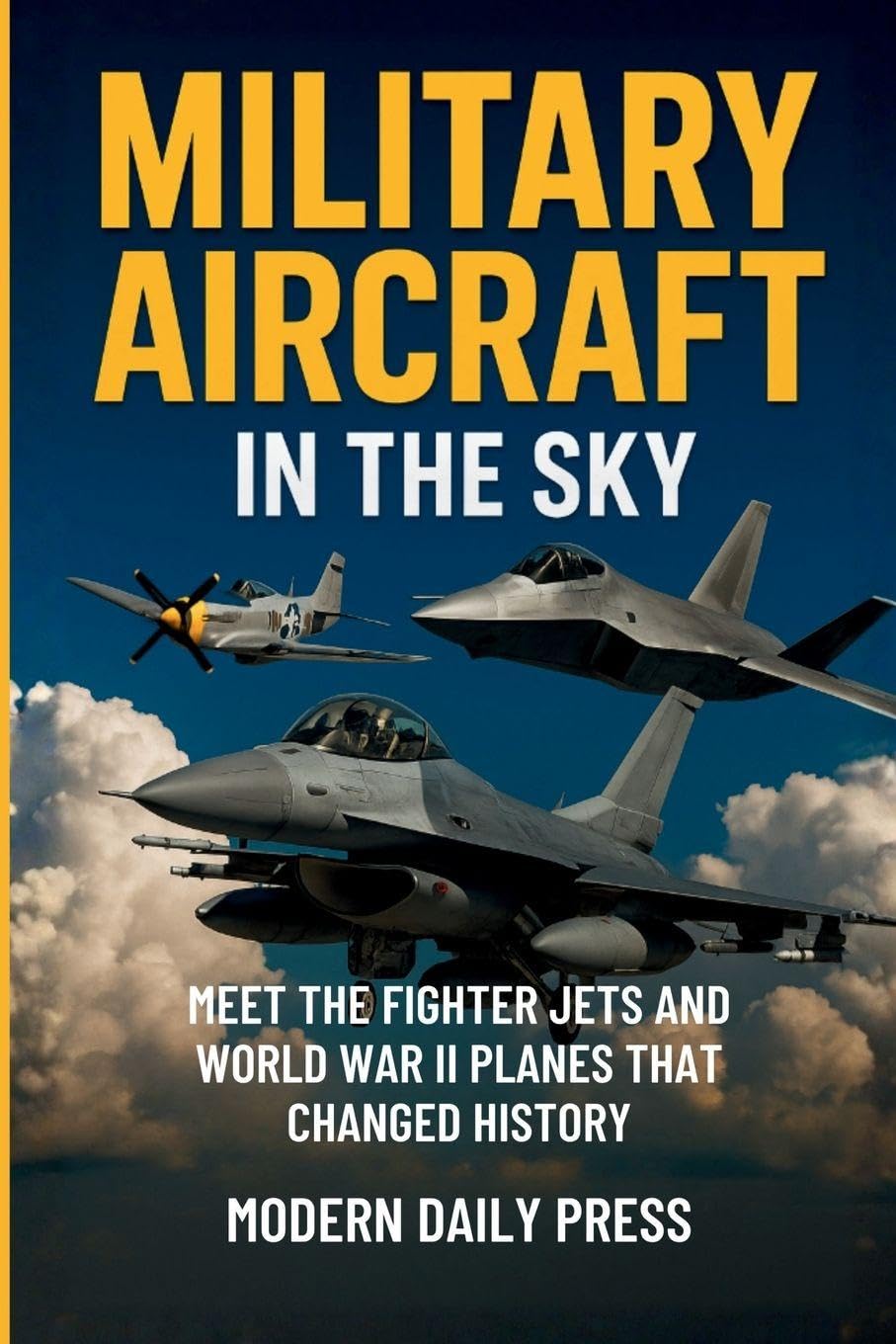 Military Aircrafts in the Sky: Air Combat from World War II Planes to Modern Fighter Jets That Changed History