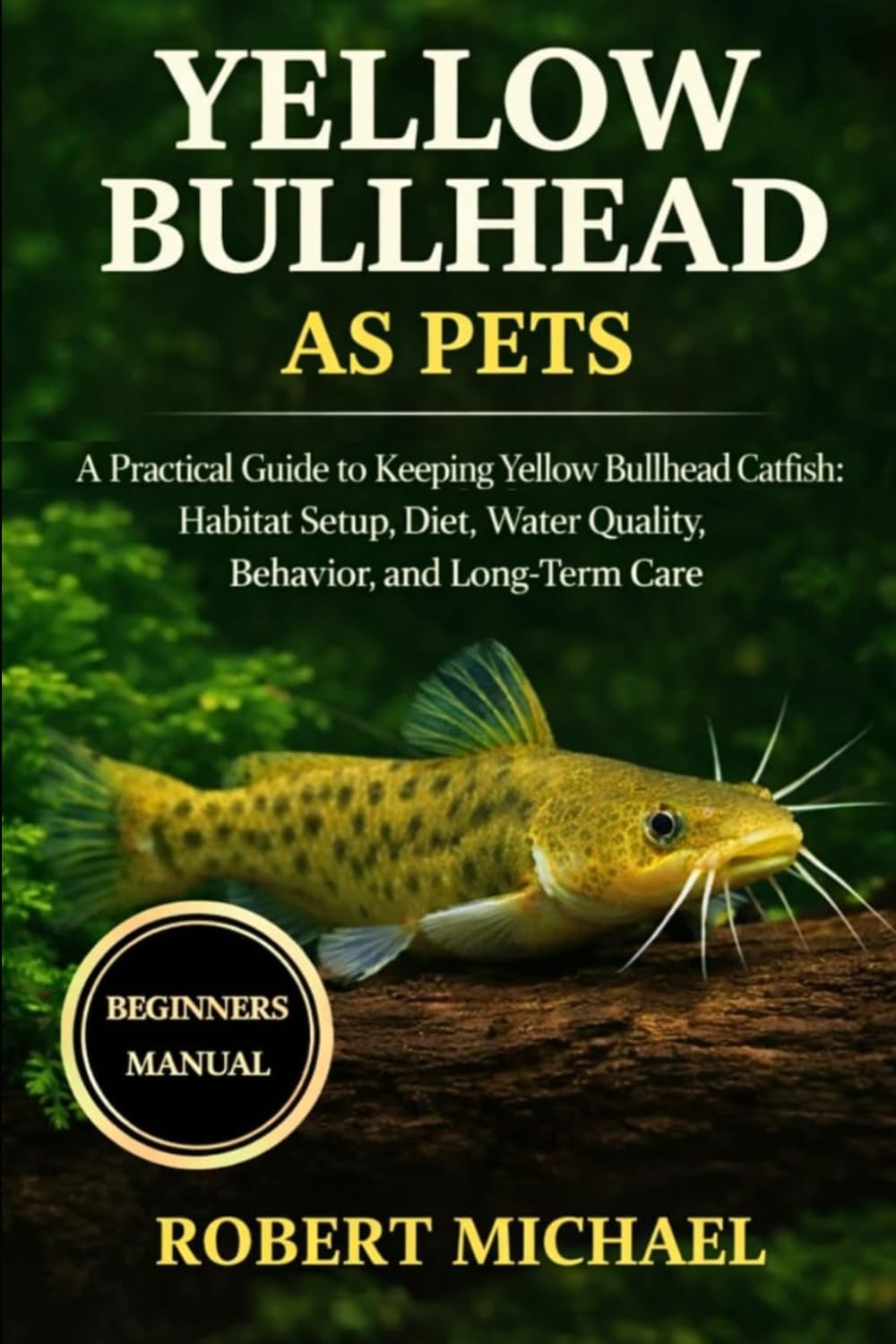 YELLOW BULLHEAD AS PETS: A Practical Guide to Keeping Yellow Bullhead Catfish: Habitat Setup, Diet, Water Quality, Behavior, and Long-Term Care
