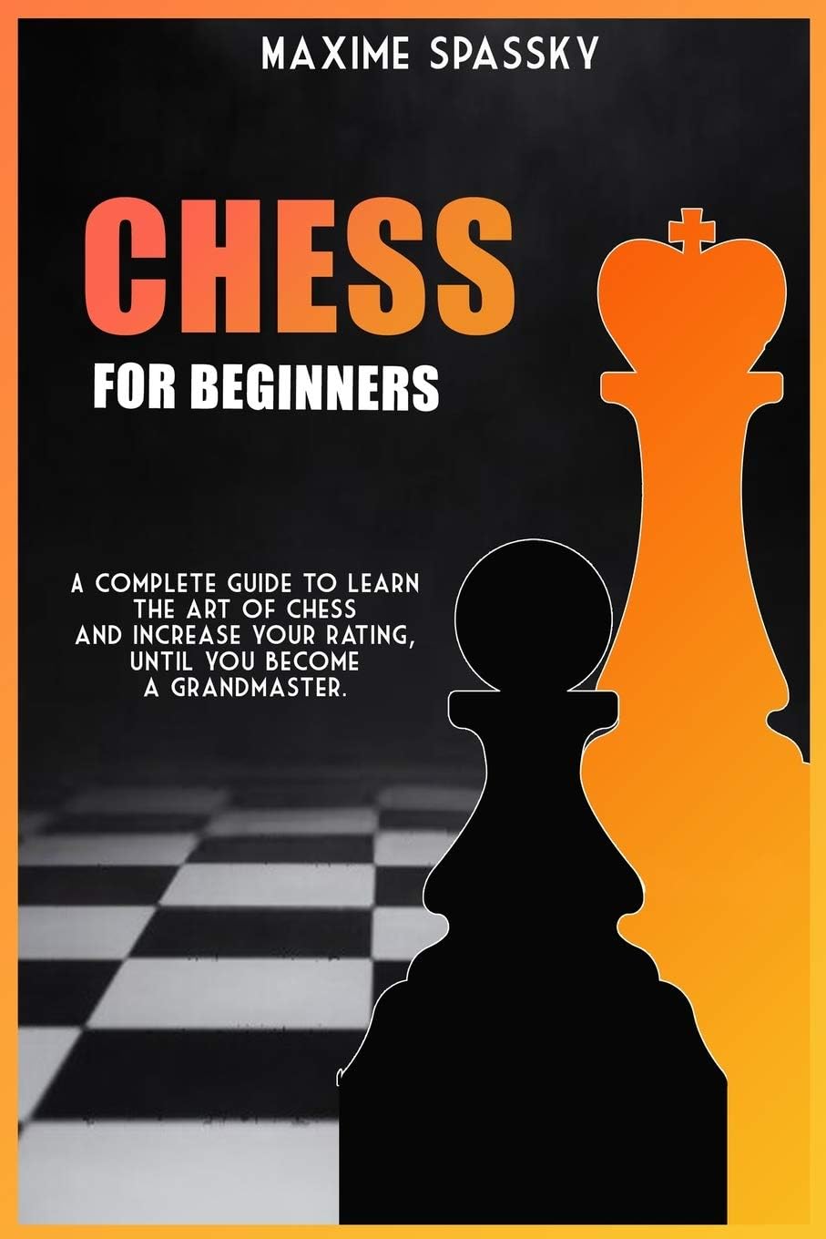 Chess for Beginners: A complete guide to learn the art of chess and increase your rating, until you become a Grandmaster.
