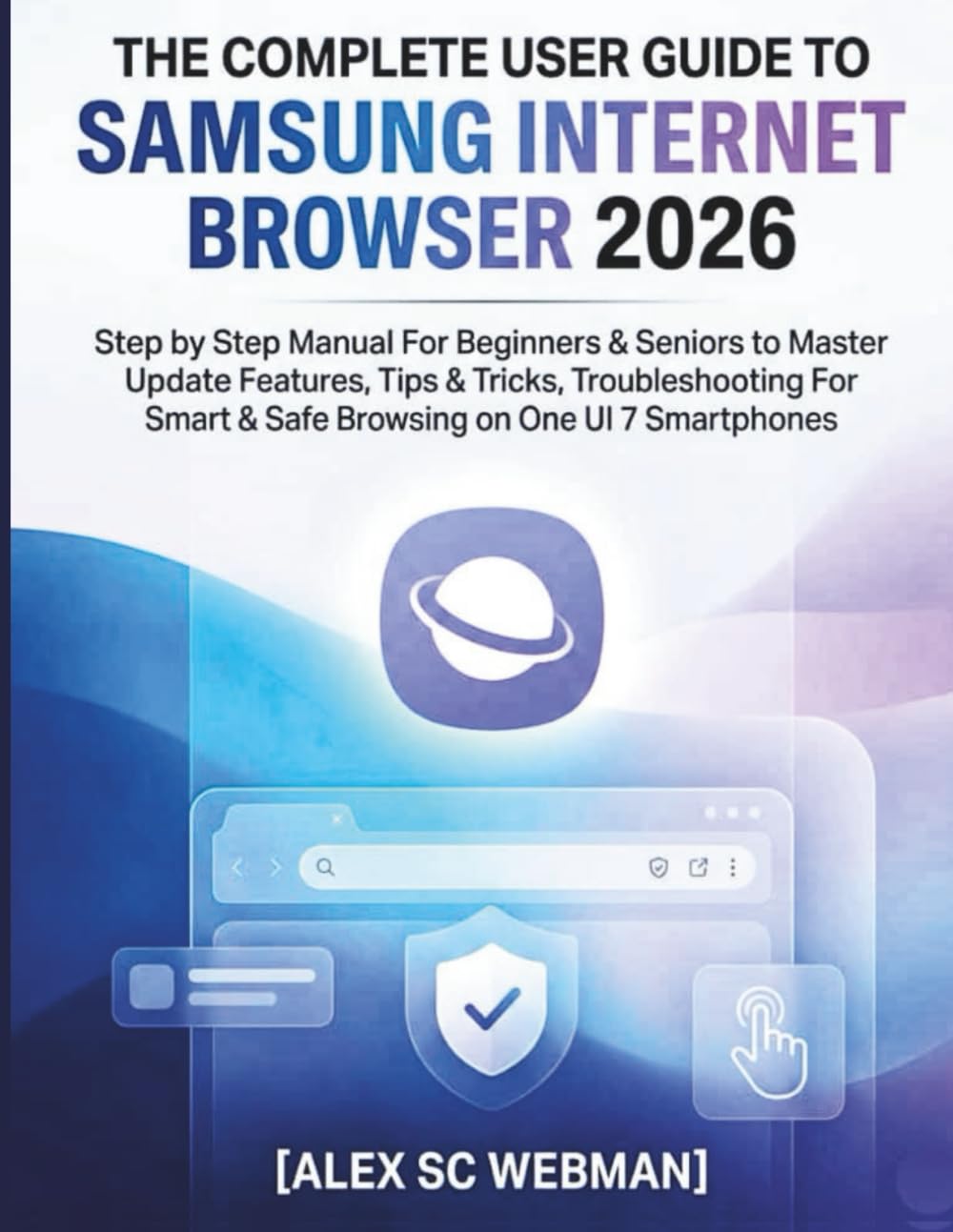 THE COMPLETE USER GUIDE TO SAMSUNG INTERNET BROWSER 2026: Step by Step Manual For Beginners & Seniors to Master Update Features, Tips & Tricks, Troubleshooting For Smart & Safe Browsing on One UI 7