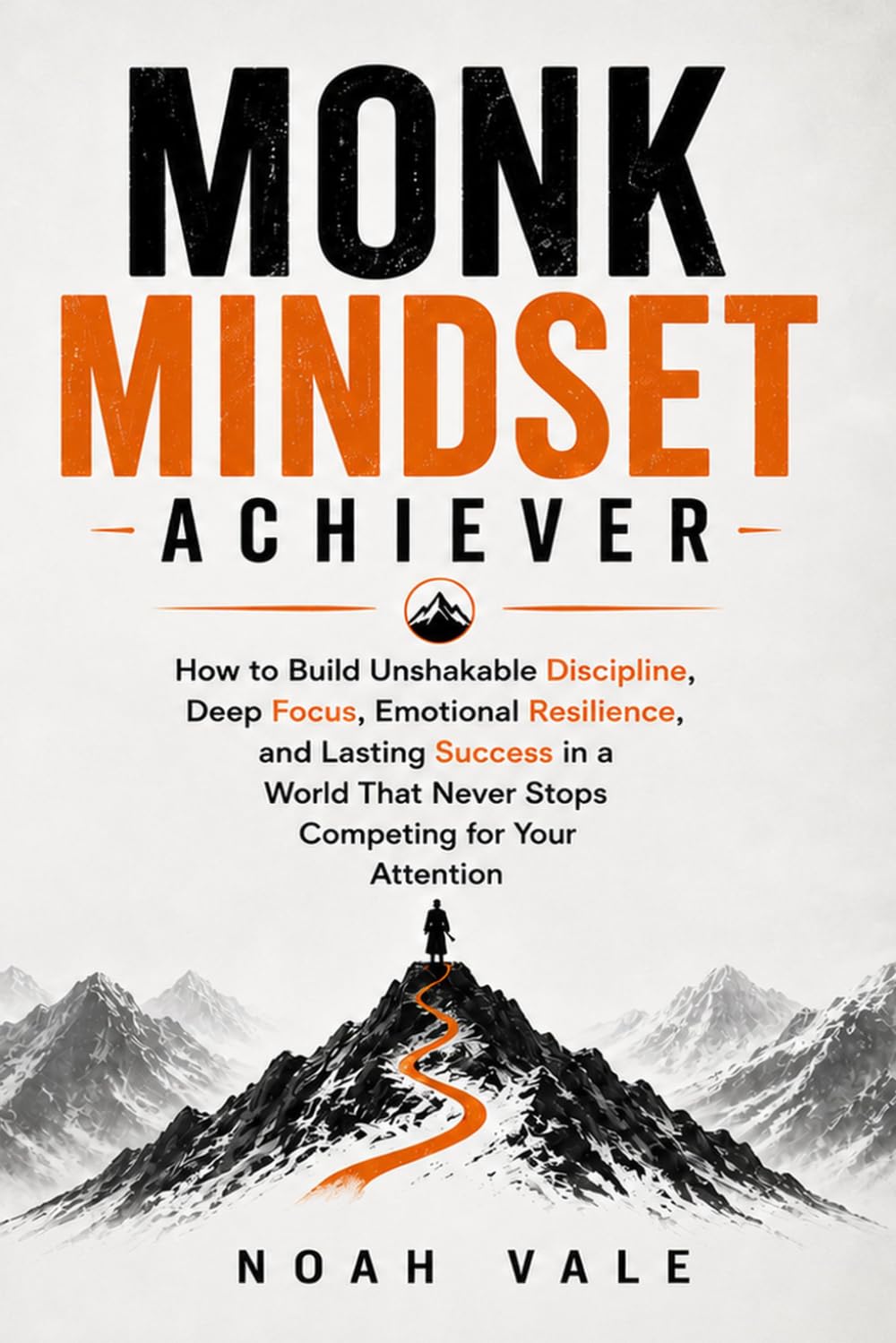 Monk Mindset Achiever: How to Build Unshakable Discipline, Deep Focus, Emotional Resilience, and Lasting Success in a World That Never Stops Competing for Your Attention