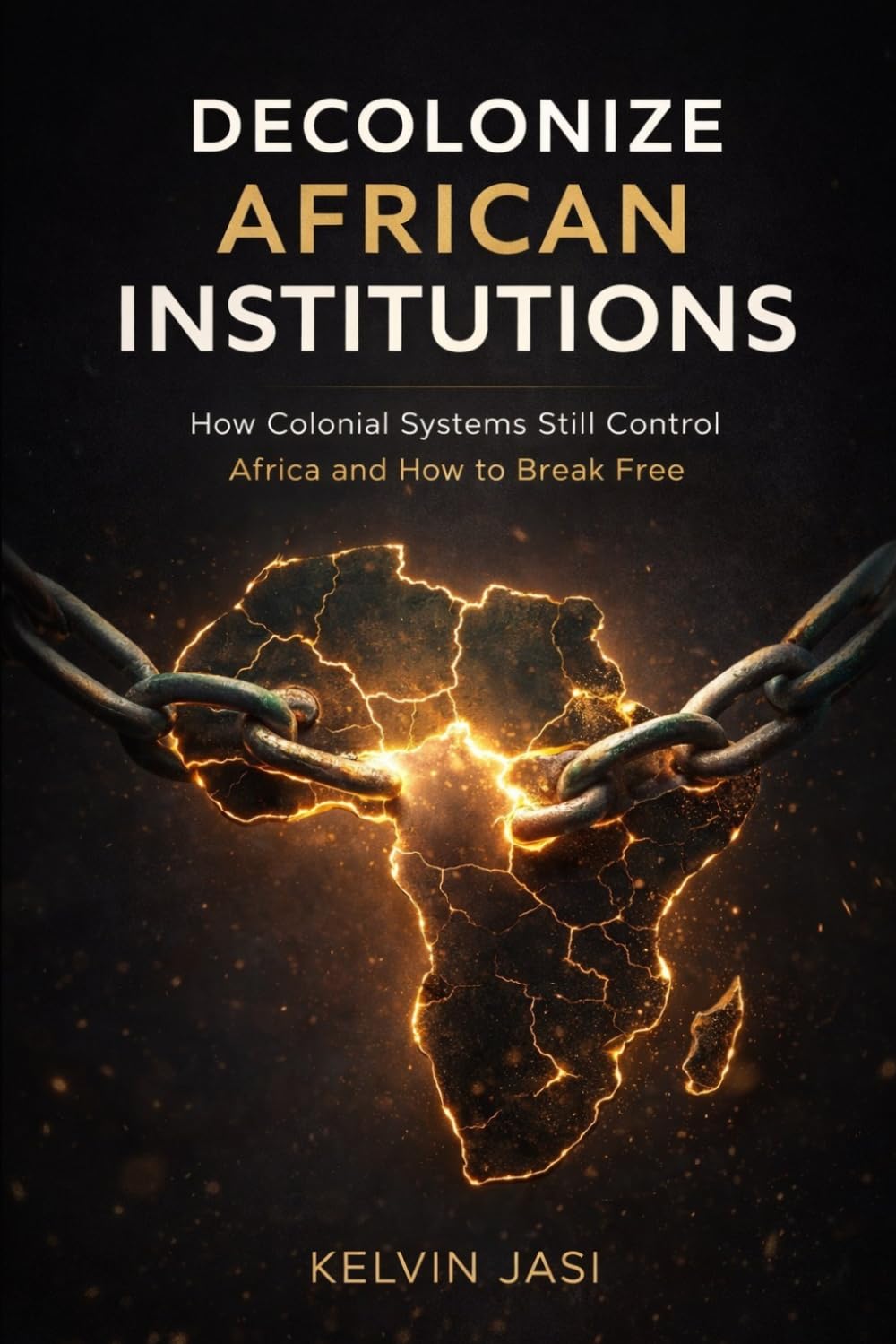 Decolonize African Institutions: How Colonial Structures Still Control Africa, and How to Reclaim Power, Identity, and Wealth