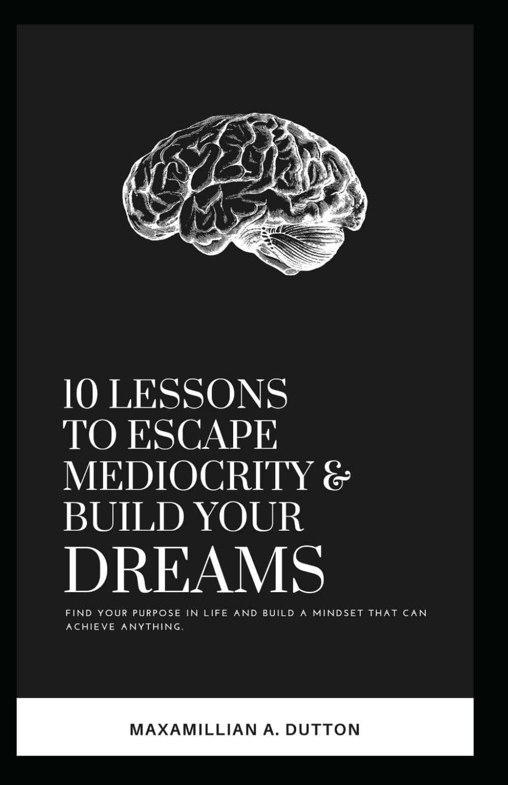 10 Lessons to Escape Mediocrity and Build Your Dreams.: Find Your Purpose in Life and Build a Mindset To Achieve Anything.