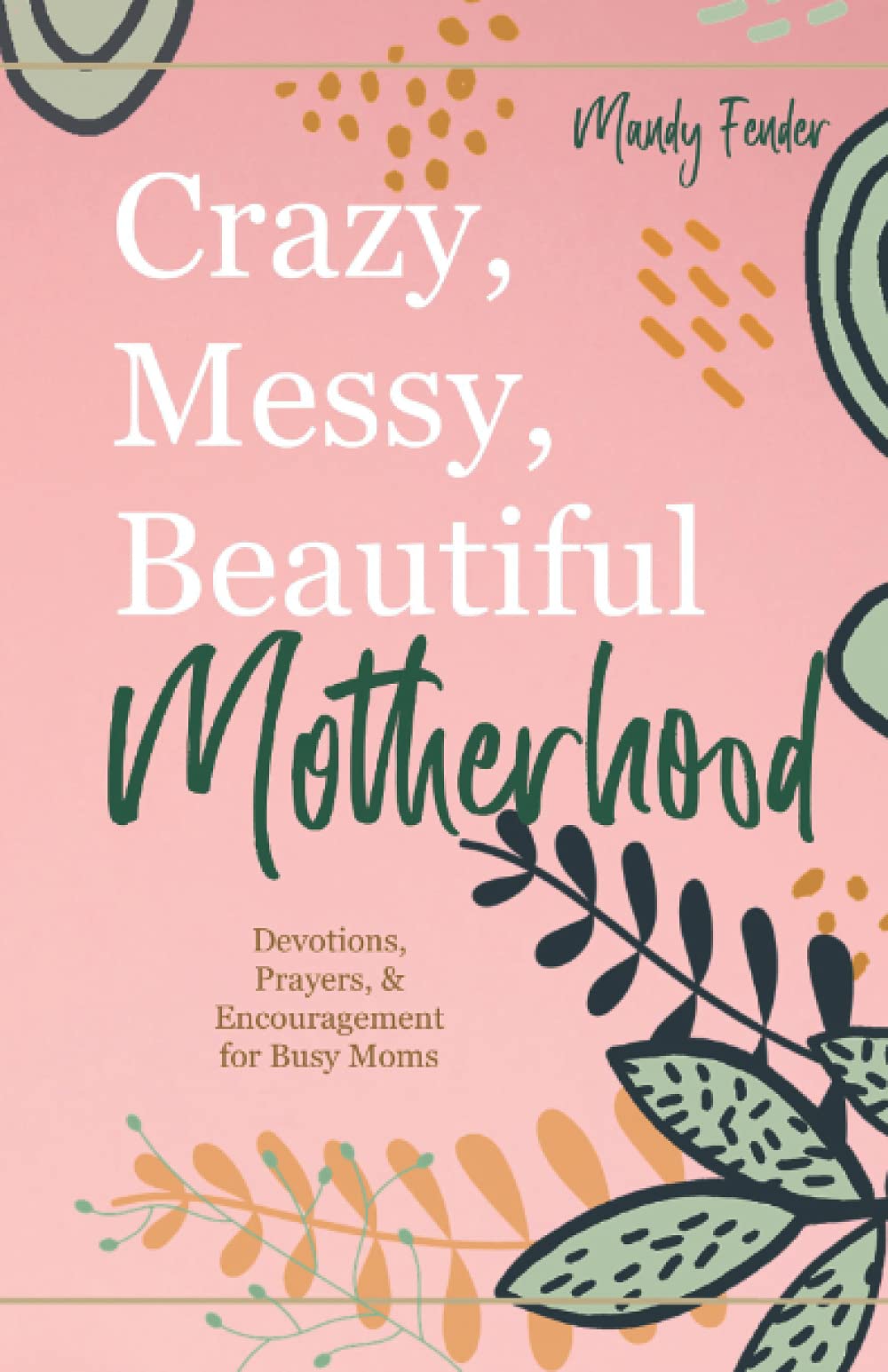 Crazy, Messy, Beautiful Motherhood: Devotions, Prayers, and Encouragement for Busy Moms