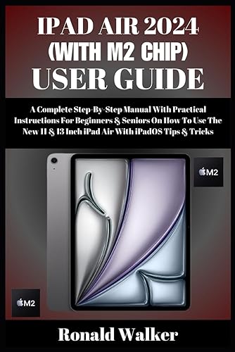 IPAD AIR 2024 (WITH M2 CHIP) USER GUIDE: A Complete Step-By-Step Manual With Practical Instructions For Beginners &amp; Seniors On How To Use The New 11 &amp; 13 Inch iPad Air With iPadOS Tips &amp; Tricks