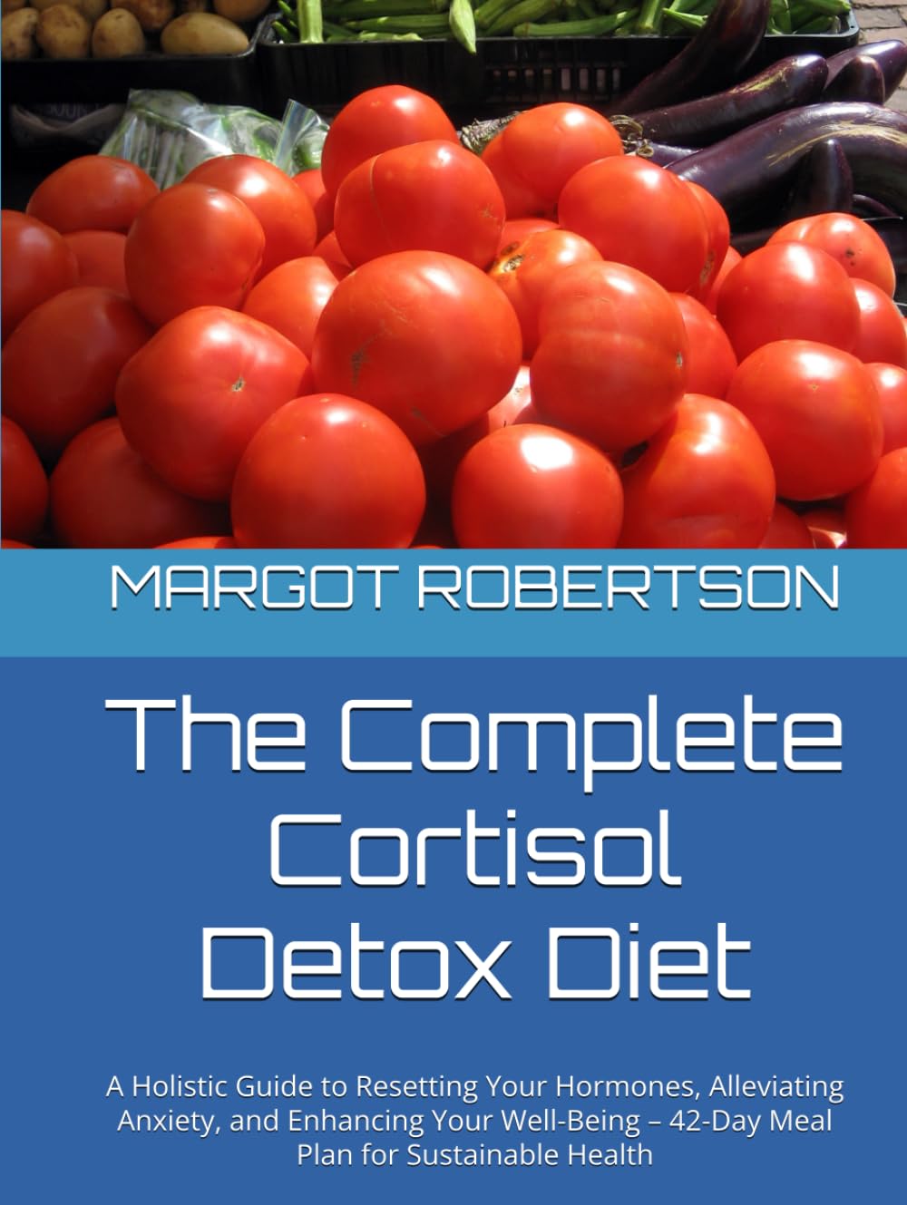 The Complete Cortisol Detox Diet: A Holistic Guide to Resetting Your Hormones, Alleviating Anxiety, and Enhancing Your Well-Being – 42-Day Meal Plan for Sustainable Health