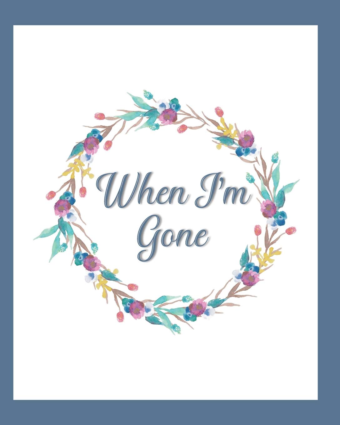 When I'm Gone: Final Wishes and End of Life Legacy Planner; finalize and get your affairs in order, blue and white with floral wreath cover