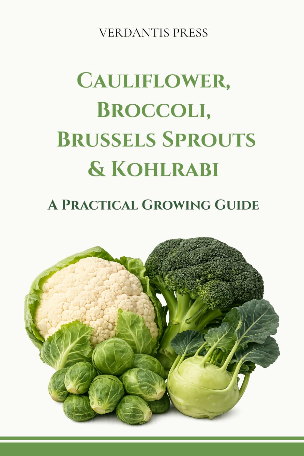 Cauliflower, Broccoli, Brussels Sprouts & Kohlrabi: A Practical Growing Guide (Verdantis Practical Growing Guides)