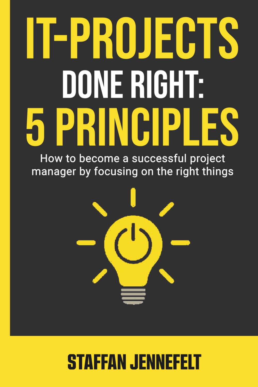IT-Projects Done Right: 5 Principles: How To Become A Successful Project Manager By Focusing On The Right Things