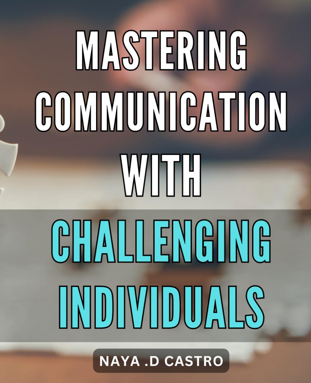 Mastering Communication with Challenging Individuals: Effective Strategies for Communicating with Difficult People and Resolving Conflicts Like a Pro