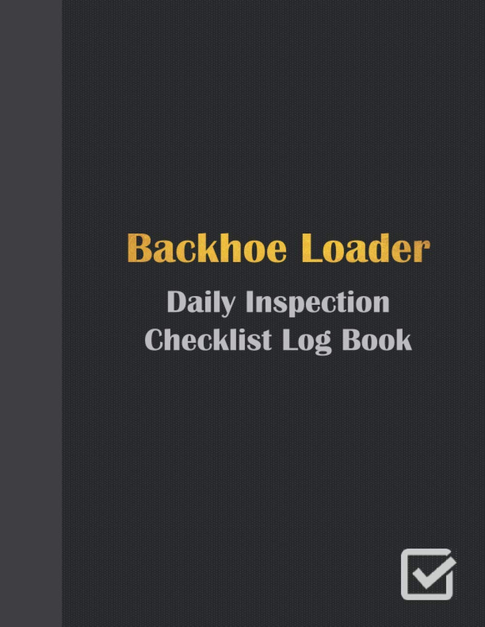 Backhoe Loader Daily Inspection Checklist Log Book: Daily Inspection Checklist and Preventative Maintenance Log | Loader Backhoe Pre-use Inspection Checklist | Loader Backhoe Operator Safety logbook | Paperback – January 4, 2021