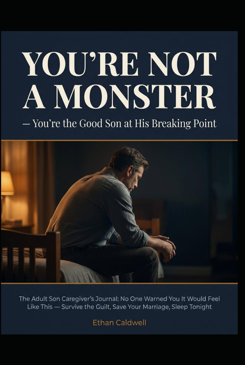 YOU’RE NOT A MONSTER You’re the Good Son at His Breaking Point: The Adult Son Caregiver’s Journal: No One Warned You It Would Feel Like This — Survive the Guilt, Save Your Marriage, Sleep Tonight