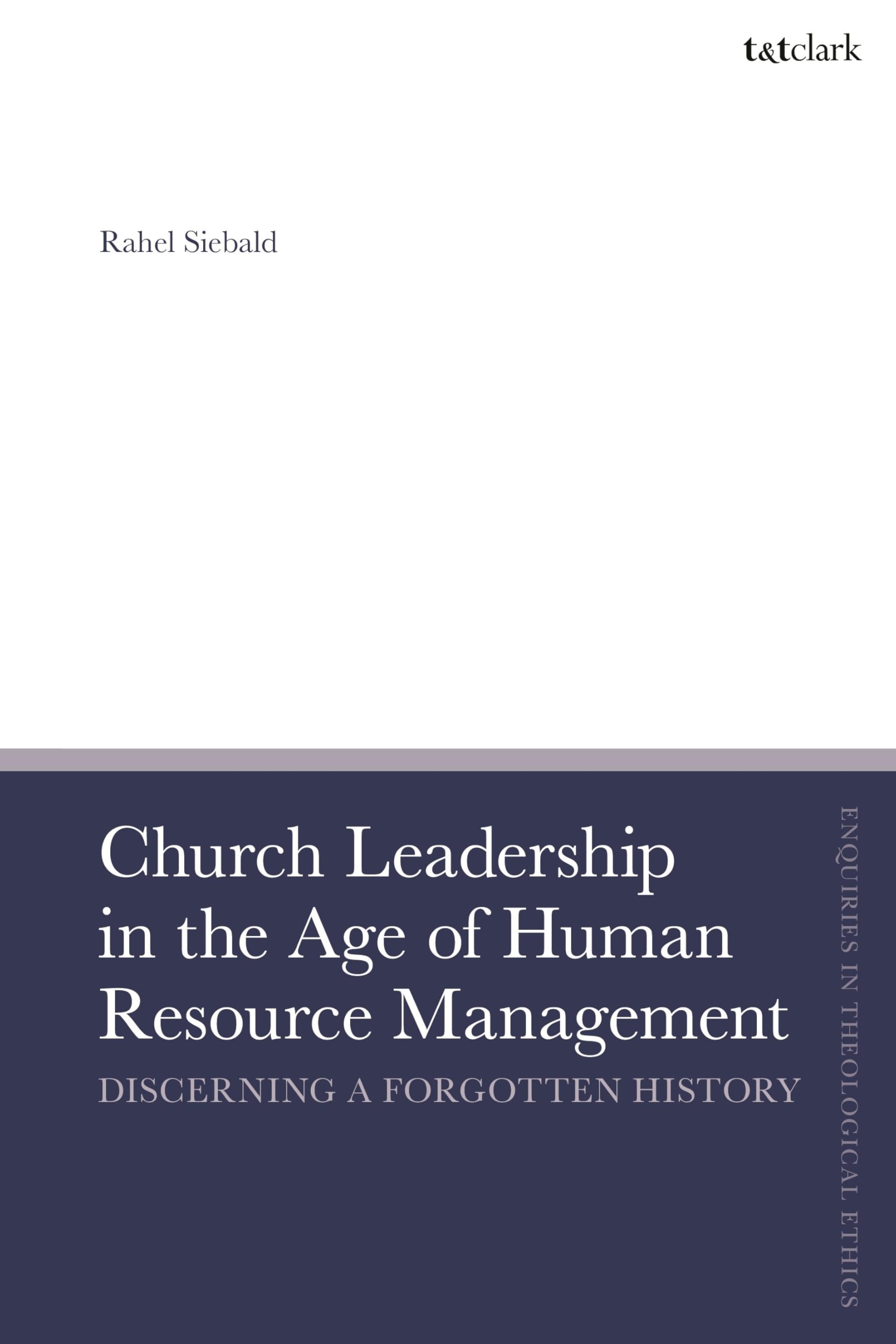 Church Leadership in the Age of Human Resource Management: Discerning a Forgotten History (T&T Clark Enquiries in Theological Ethics)