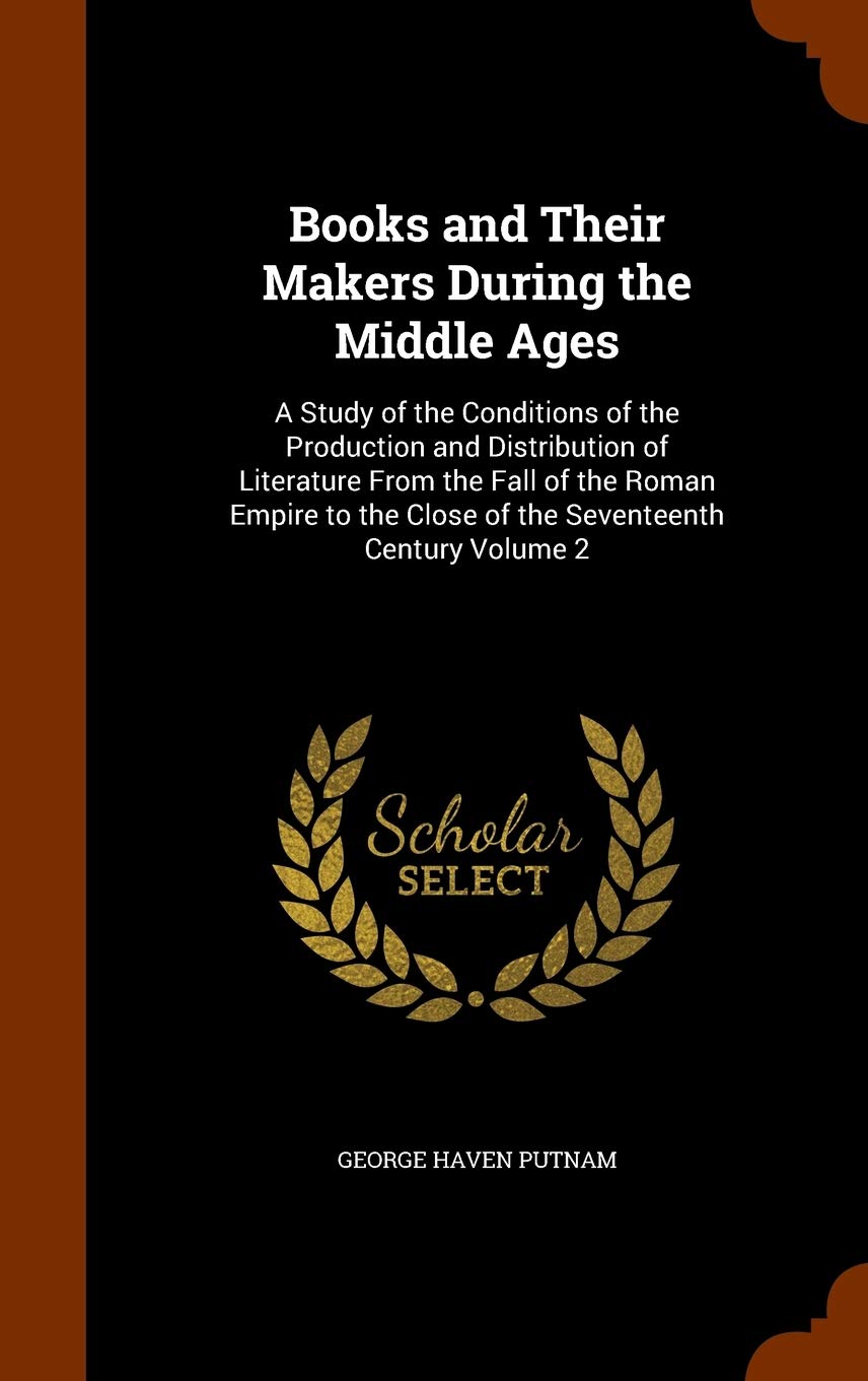 Books and Their Makers During the Middle Ages: A Study of the Conditions of the Production and Distribution of Literature From the Fall of the Roman ... the Close of the Seventeenth Century Volume 2